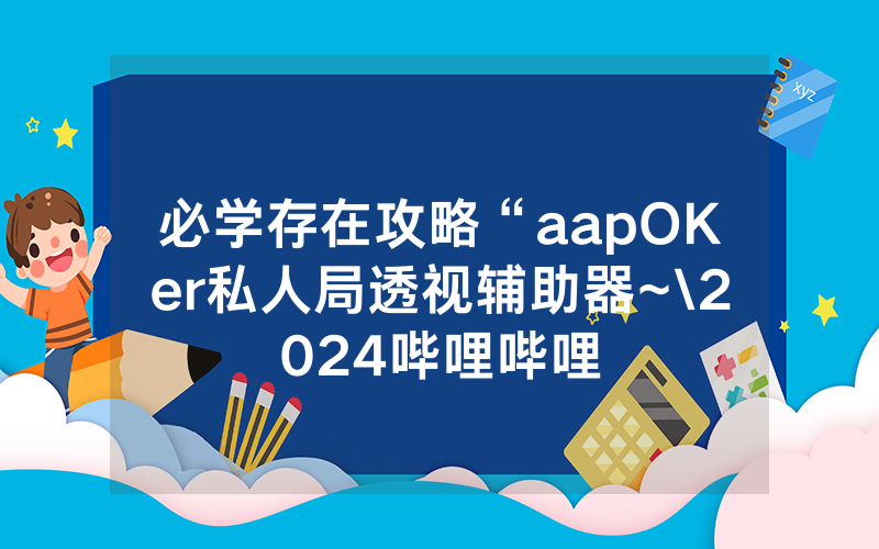 必学存在攻略“aapOKer私人局透视辅助器~\2024哔哩哔哩