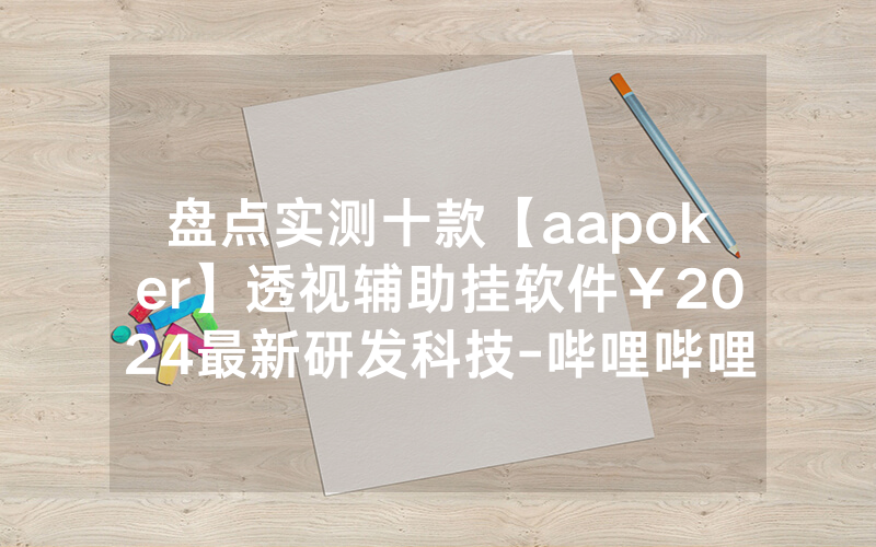盘点实测十款【aapoker】透视辅助挂软件￥2024最新研发科技-哔哩哔哩