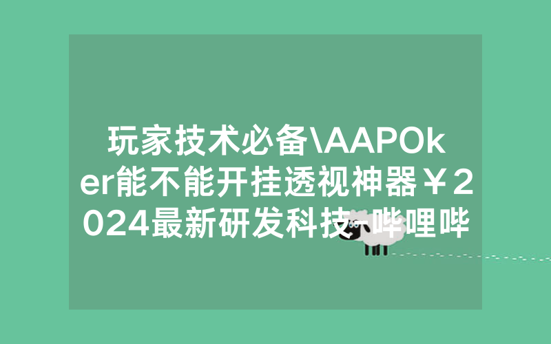 玩家技术必备\AAPOker能不能开挂透视神器￥2024最新研发科技-哔哩哔哩