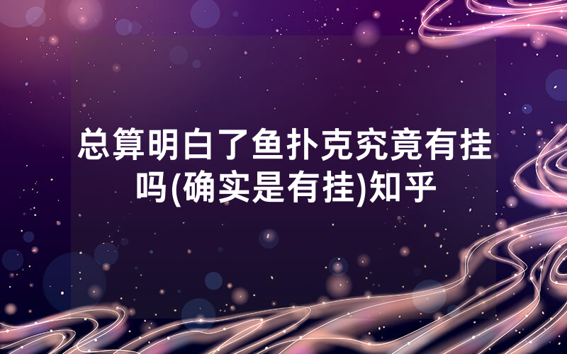 总算明白了鱼扑克究竟有挂吗(确实是有挂)知乎
