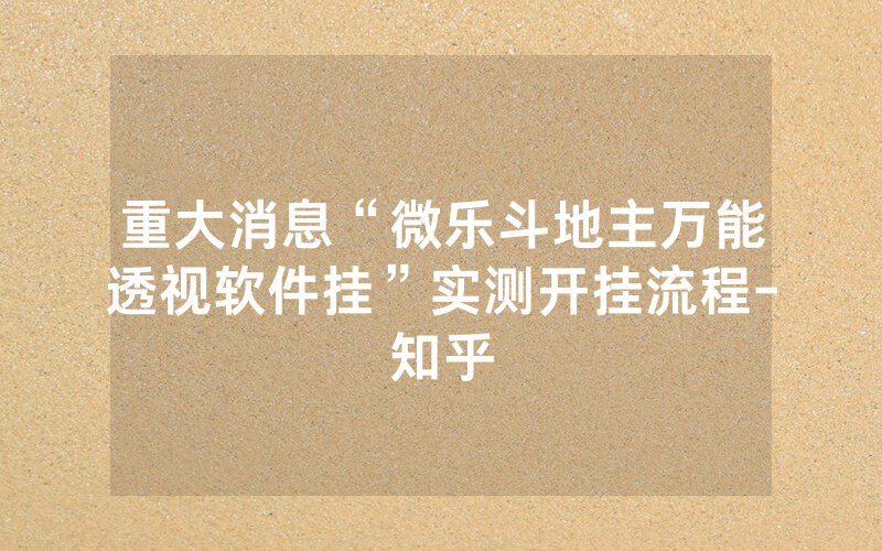 重大消息“微乐斗地主万能透视软件挂”实测开挂流程-知乎