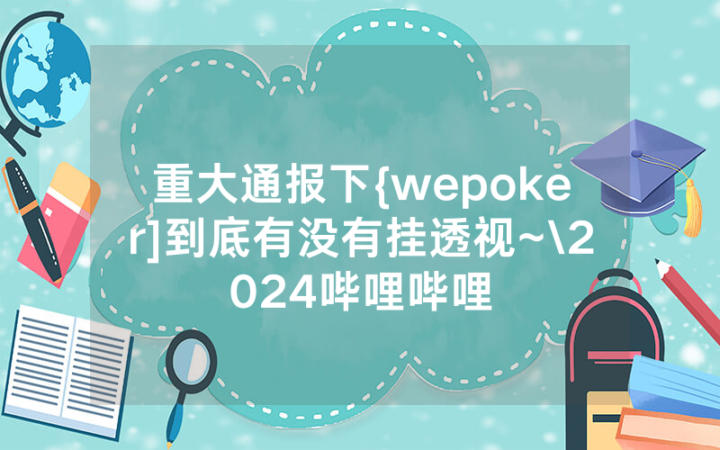 重大通报下{wepoker]到底有没有挂透视~\2024哔哩哔哩