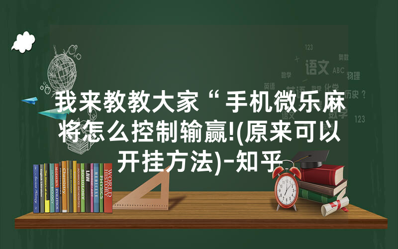 我来教教大家“手机微乐麻将怎么控制输赢!(原来可以开挂方法)-知乎