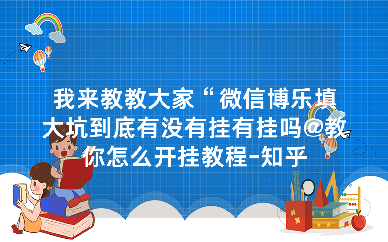 我来教教大家“微信博乐填大坑到底有没有挂有挂吗@教你怎么开挂教程-知乎