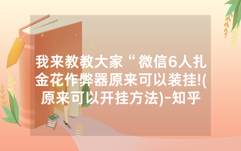 我来教教大家“微信6人扎金花作弊器原来可以装挂!(原来可以开挂方法)-知乎