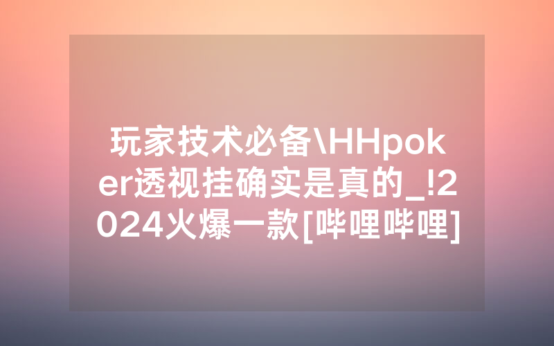 玩家技术必备\HHpoker透视挂确实是真的_!2024火爆一款[哔哩哔哩]