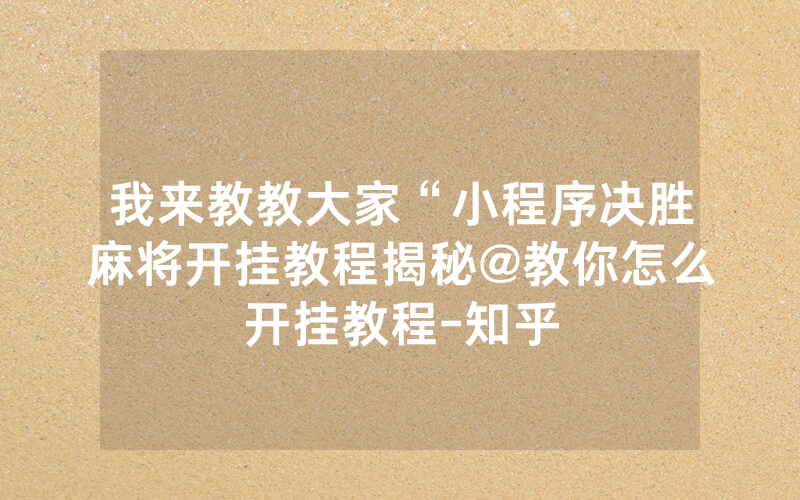 我来教教大家“小程序决胜麻将开挂教程揭秘@教你怎么开挂教程-知乎
