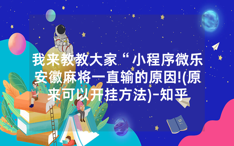 我来教教大家“小程序微乐安徽麻将一直输的原因!(原来可以开挂方法)-知乎