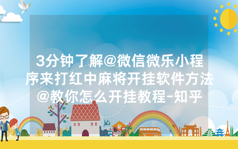3分钟了解@微信微乐小程序来打红中麻将开挂软件方法@教你怎么开挂教程-知乎