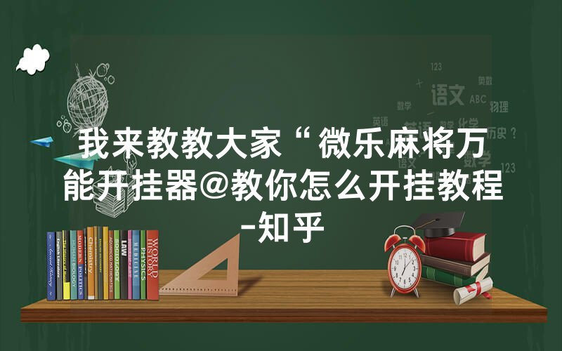 我来教教大家“微乐麻将万能开挂器@教你怎么开挂教程-知乎