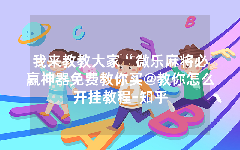 我来教教大家“微乐麻将必赢神器免费教你买@教你怎么开挂教程-知乎
