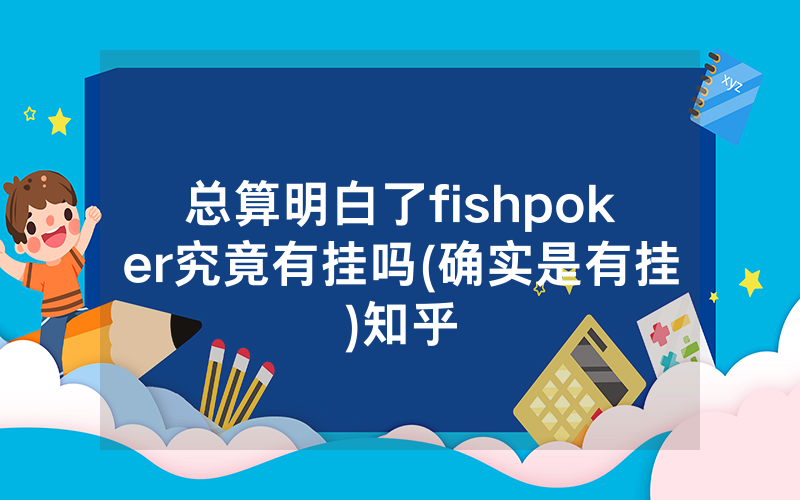 总算明白了fishpoker究竟有挂吗(确实是有挂)知乎