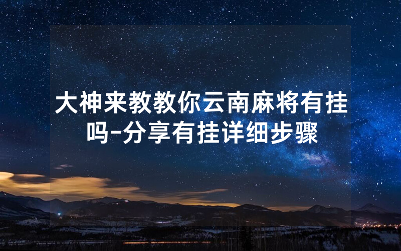 大神来教教你云南麻将有挂吗-分享有挂详细步骤