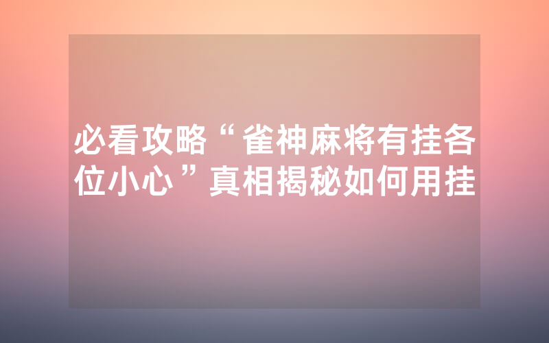 必看攻略“雀神麻将有挂各位小心”真相揭秘如何用挂