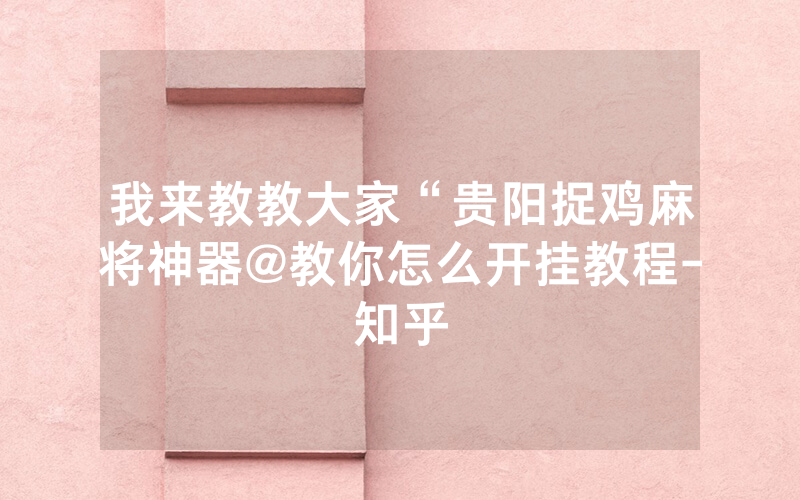 我来教教大家“贵阳捉鸡麻将神器@教你怎么开挂教程-知乎