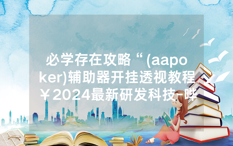 必学存在攻略“(aapoker)辅助器开挂透视教程￥2024最新研发科技-哔哩哔哩