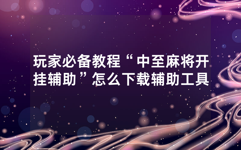 玩家必备教程“中至麻将开挂辅助”怎么下载辅助工具
