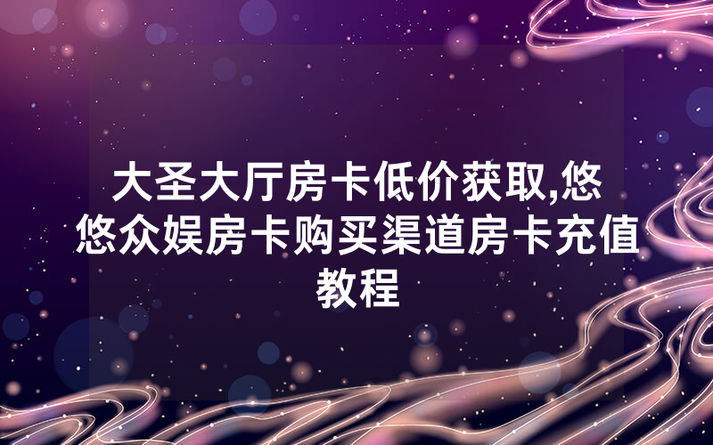 大圣大厅房卡低价获取,悠悠众娱房卡购买渠道房卡充值教程