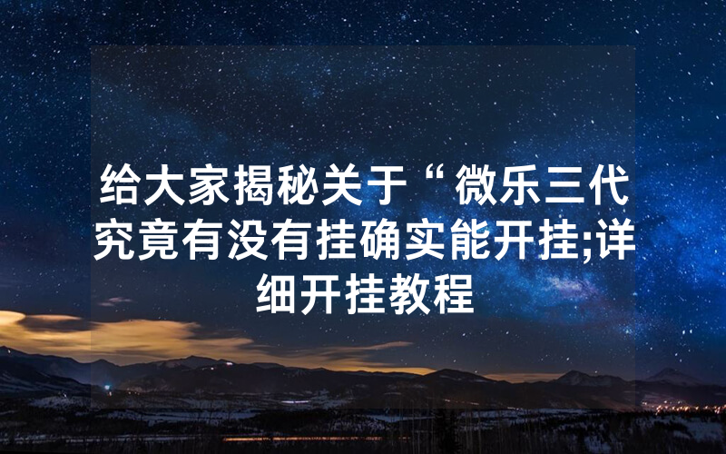 给大家揭秘关于“微乐三代究竟有没有挂确实能开挂;详细开挂教程