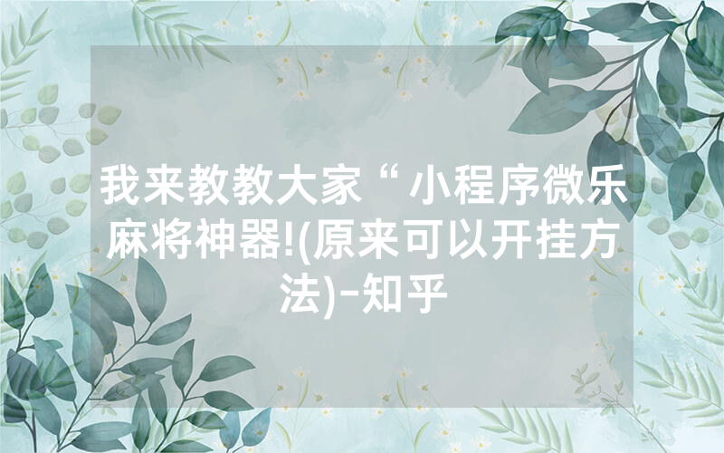我来教教大家“小程序微乐麻将神器!(原来可以开挂方法)-知乎