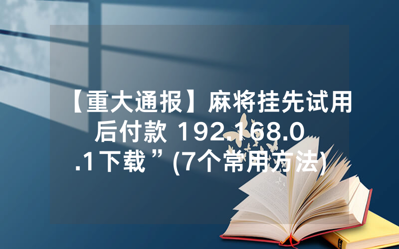 【重大通报】麻将挂先试用后付款 192.168.0.1下载”(7个常用方法)—爆光开挂猫腻详情