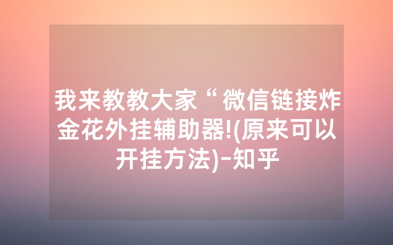 我来教教大家“微信链接炸金花外挂辅助器!(原来可以开挂方法)-知乎