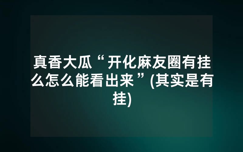 真香大瓜“开化麻友圈有挂么怎么能看出来”(其实是有挂)