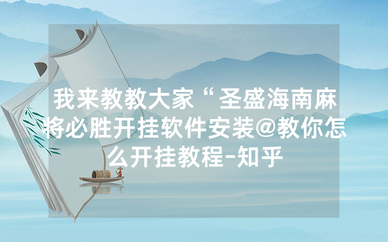 我来教教大家“圣盛海南麻将必胜开挂软件安装@教你怎么开挂教程-知乎