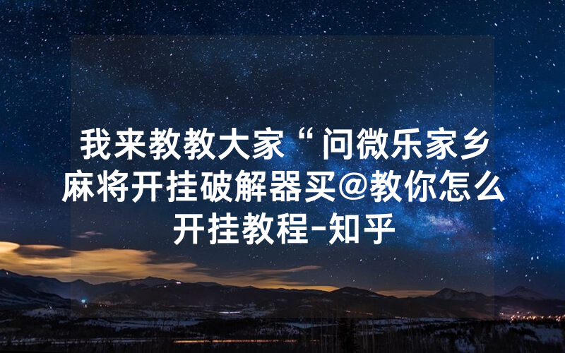 我来教教大家“问微乐家乡麻将开挂破解器买@教你怎么开挂教程-知乎