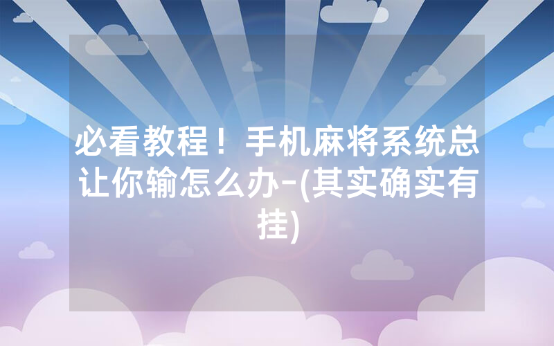 必看教程！手机麻将系统总让你输怎么办-(其实确实有挂)