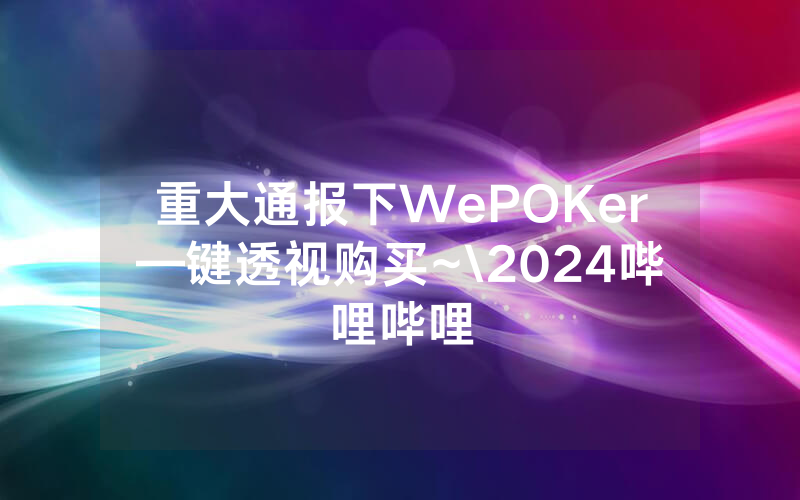 重大通报下WePOKer—键透视购买~\2024哔哩哔哩