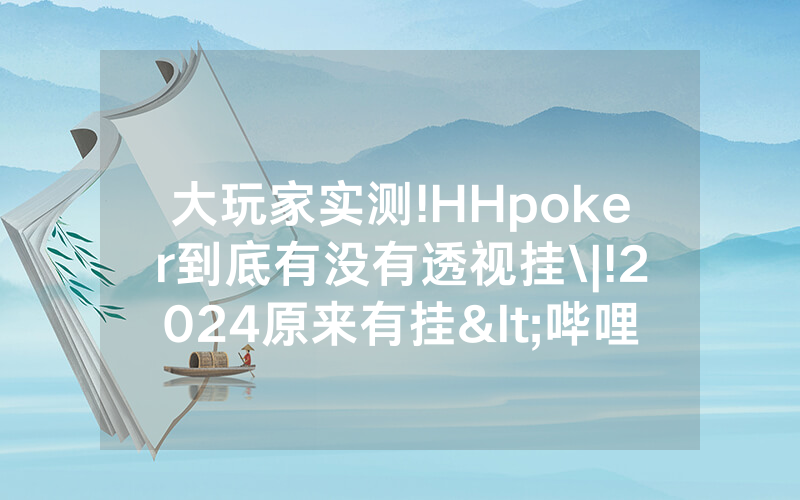 大玩家实测!HHpoker到底有没有透视挂\|!2024原来有挂<哔哩哔哩>