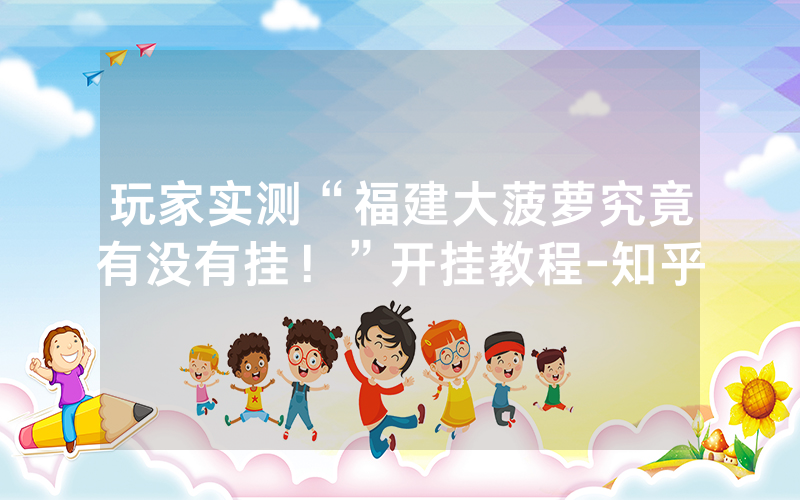 玩家实测“福建大菠萝究竟有没有挂！”开挂教程-知乎