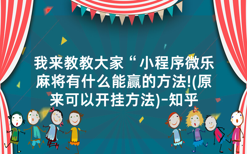 我来教教大家“小程序微乐麻将有什么能赢的方法!(原来可以开挂方法)-知乎