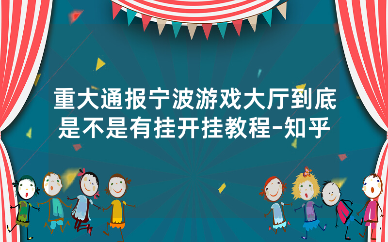 重大通报宁波游戏大厅到底是不是有挂开挂教程-知乎