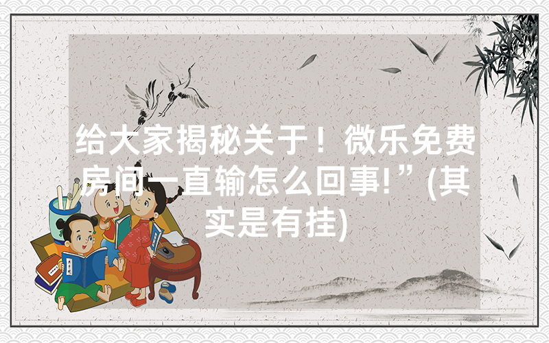 给大家揭秘关于！微乐免费房间一直输怎么回事!”(其实是有挂)