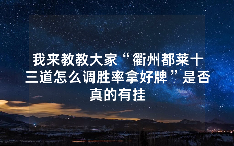 我来教教大家“衢州都莱十三道怎么调胜率拿好牌”是否真的有挂