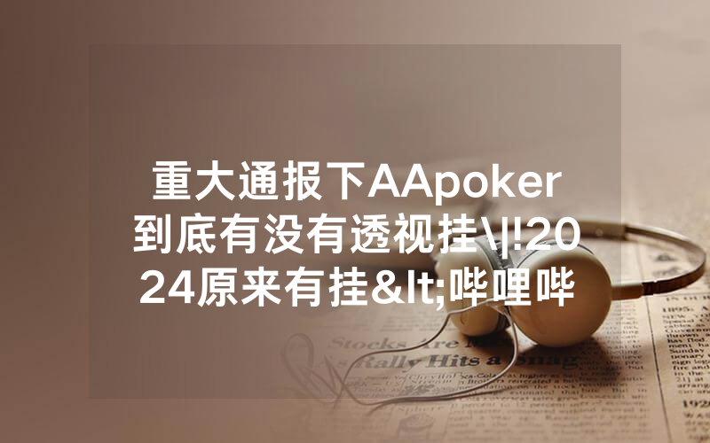 重大通报下AApoker到底有没有透视挂\|!2024原来有挂<哔哩哔哩>