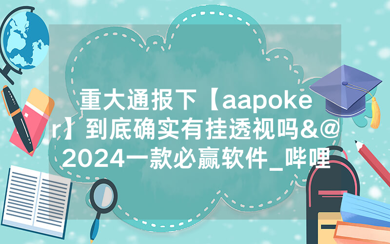 重大通报下【aapoker】到底确实有挂透视吗&@2024一款必赢软件_哔哩哔哩