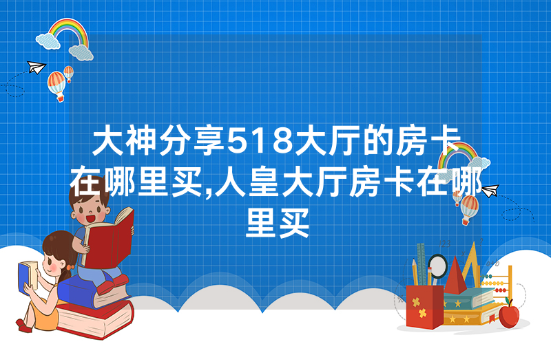 大神分享518大厅的房卡在哪里买,人皇大厅房卡在哪里买