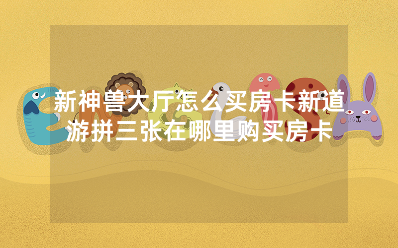 新神兽大厅怎么买房卡新道游拼三张在哪里购买房卡