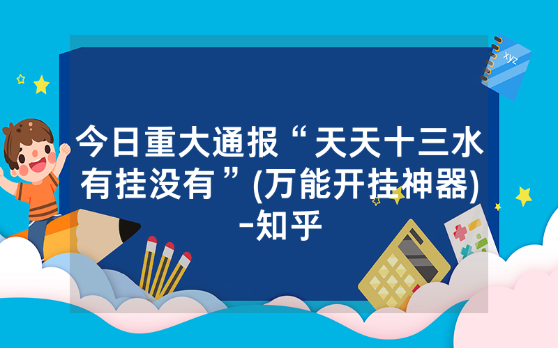 今日重大通报“天天十三水有挂没有”(万能开挂神器)-知乎