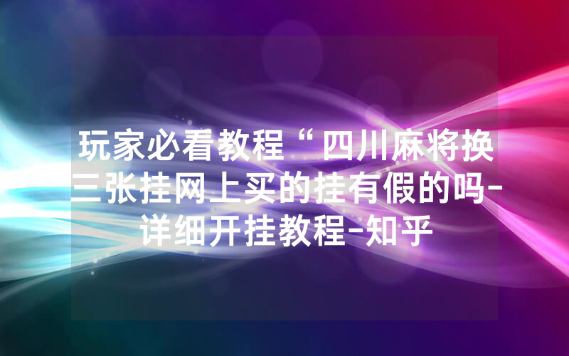 玩家必看教程“四川麻将换三张挂网上买的挂有假的吗-详细开挂教程-知乎