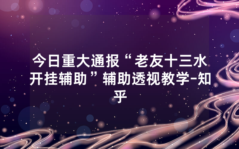 今日重大通报“老友十三水开挂辅助”辅助透视教学-知乎