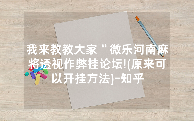 我来教教大家“微乐河南麻将透视作弊挂论坛!(原来可以开挂方法)-知乎