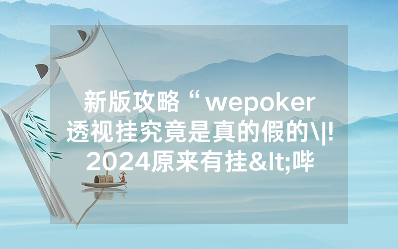 新版攻略“wepoker透视挂究竟是真的假的\|!2024原来有挂<哔哩哔哩>