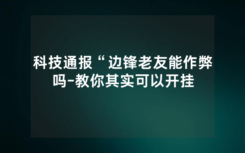 科技通报“边锋老友能作弊吗-教你其实可以开挂