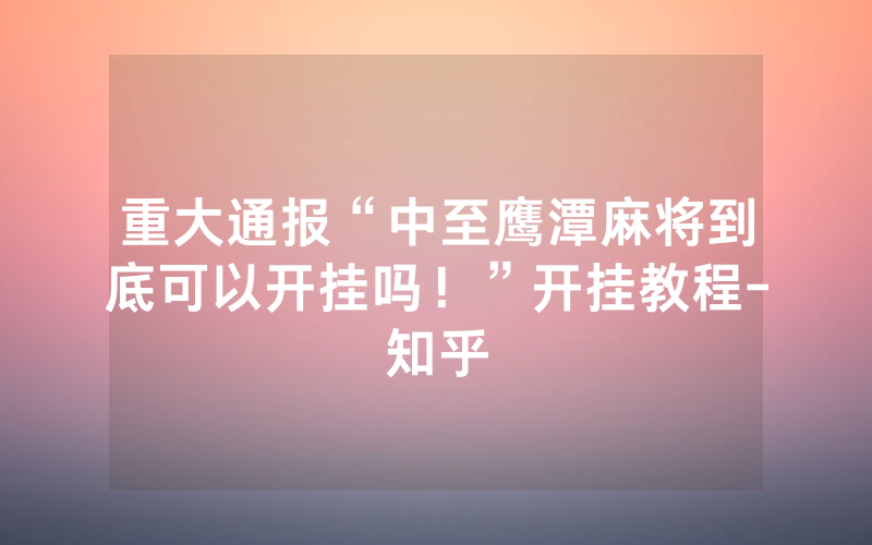 重大通报“中至鹰潭麻将到底可以开挂吗！”开挂教程-知乎