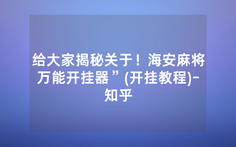 给大家揭秘关于！海安麻将万能开挂器”(开挂教程)-知乎