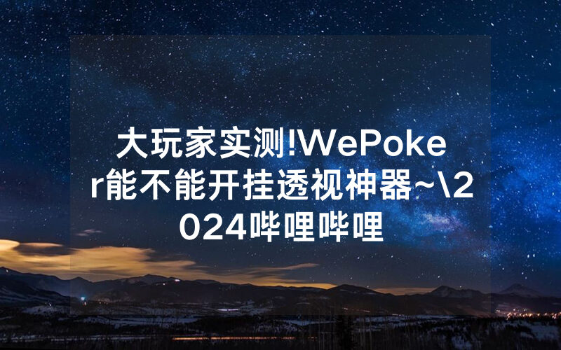 大玩家实测!WePoker能不能开挂透视神器~\2024哔哩哔哩